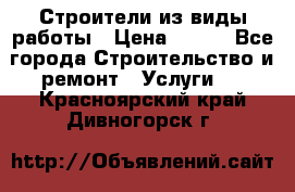 Строители из виды работы › Цена ­ 214 - Все города Строительство и ремонт » Услуги   . Красноярский край,Дивногорск г.